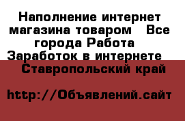 Наполнение интернет магазина товаром - Все города Работа » Заработок в интернете   . Ставропольский край